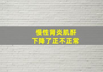 慢性肾炎肌酐下降了正不正常