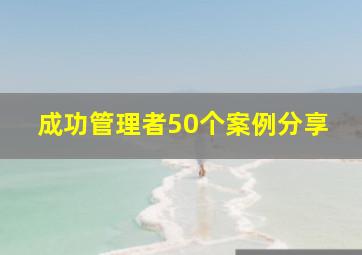 成功管理者50个案例分享