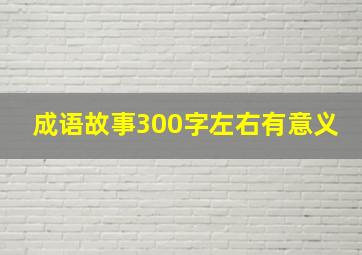 成语故事300字左右有意义