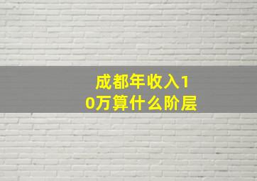 成都年收入10万算什么阶层