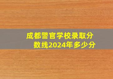 成都警官学校录取分数线2024年多少分