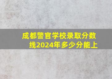 成都警官学校录取分数线2024年多少分能上