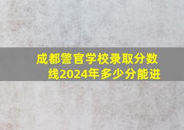 成都警官学校录取分数线2024年多少分能进