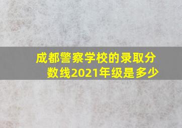 成都警察学校的录取分数线2021年级是多少