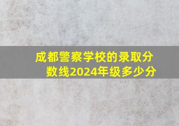 成都警察学校的录取分数线2024年级多少分