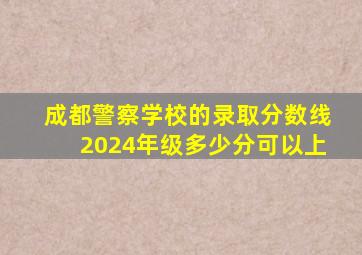 成都警察学校的录取分数线2024年级多少分可以上