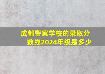 成都警察学校的录取分数线2024年级是多少