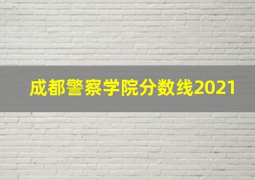 成都警察学院分数线2021