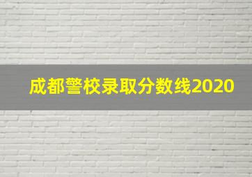 成都警校录取分数线2020