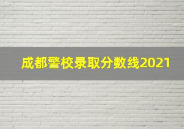 成都警校录取分数线2021