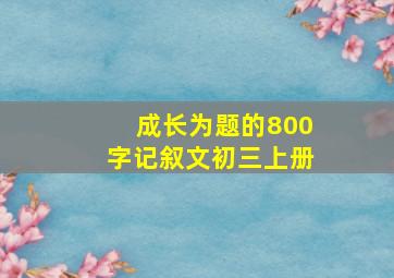 成长为题的800字记叙文初三上册