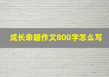 成长命题作文800字怎么写