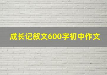 成长记叙文600字初中作文