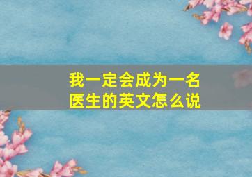 我一定会成为一名医生的英文怎么说