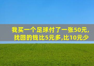 我买一个足球付了一张50元,找回的钱比5元多,比10元少