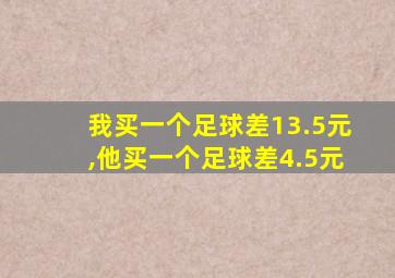 我买一个足球差13.5元,他买一个足球差4.5元