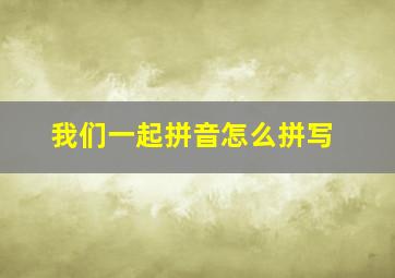 我们一起拼音怎么拼写