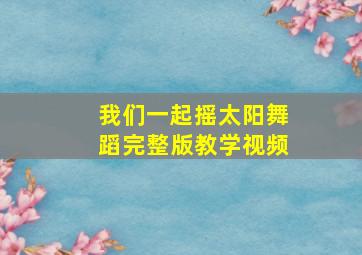 我们一起摇太阳舞蹈完整版教学视频