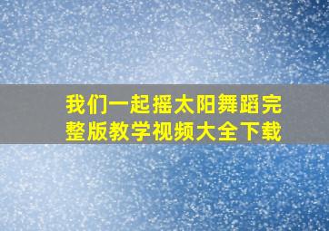 我们一起摇太阳舞蹈完整版教学视频大全下载