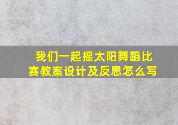 我们一起摇太阳舞蹈比赛教案设计及反思怎么写