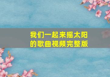 我们一起来摇太阳的歌曲视频完整版