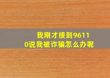 我刚才接到96110说我被诈骗怎么办呢