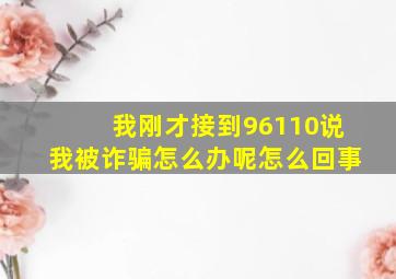 我刚才接到96110说我被诈骗怎么办呢怎么回事