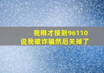 我刚才接到96110说我被诈骗然后关掉了