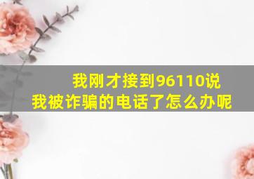 我刚才接到96110说我被诈骗的电话了怎么办呢