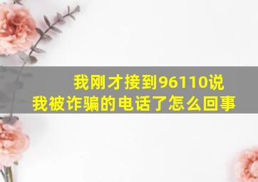 我刚才接到96110说我被诈骗的电话了怎么回事