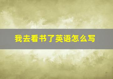 我去看书了英语怎么写