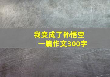 我变成了孙悟空一篇作文300字