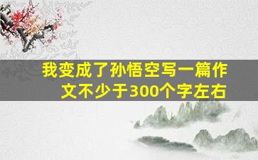 我变成了孙悟空写一篇作文不少于300个字左右