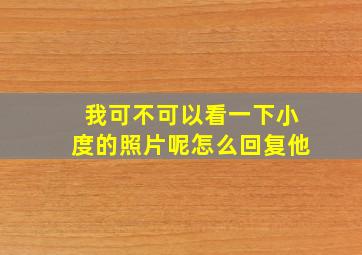 我可不可以看一下小度的照片呢怎么回复他