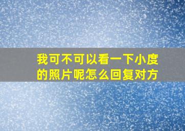 我可不可以看一下小度的照片呢怎么回复对方