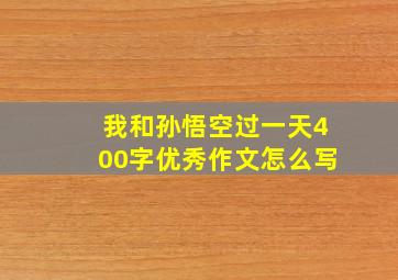 我和孙悟空过一天400字优秀作文怎么写