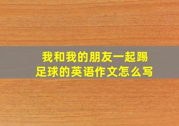 我和我的朋友一起踢足球的英语作文怎么写