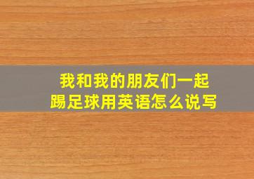 我和我的朋友们一起踢足球用英语怎么说写