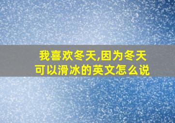 我喜欢冬天,因为冬天可以滑冰的英文怎么说