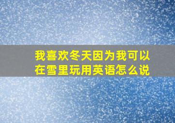 我喜欢冬天因为我可以在雪里玩用英语怎么说