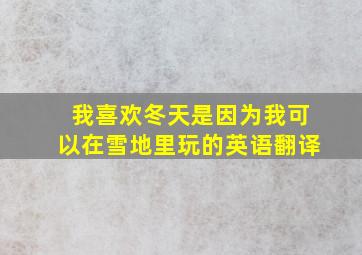 我喜欢冬天是因为我可以在雪地里玩的英语翻译