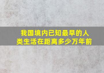 我国境内已知最早的人类生活在距离多少万年前