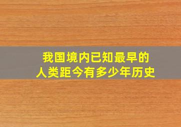 我国境内已知最早的人类距今有多少年历史