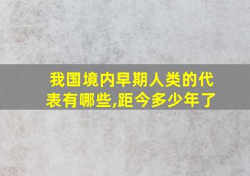 我国境内早期人类的代表有哪些,距今多少年了