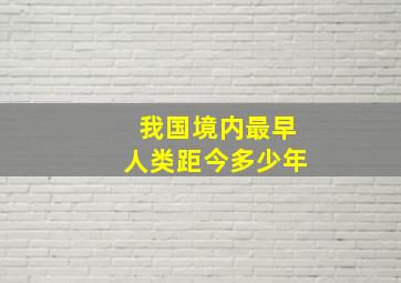 我国境内最早人类距今多少年