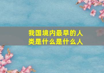 我国境内最早的人类是什么是什么人