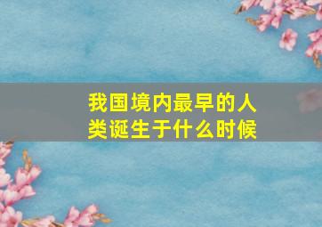 我国境内最早的人类诞生于什么时候