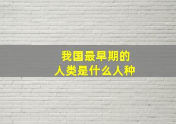 我国最早期的人类是什么人种