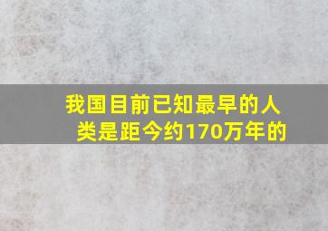 我国目前已知最早的人类是距今约170万年的