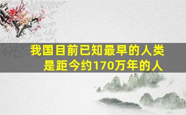 我国目前已知最早的人类是距今约170万年的人